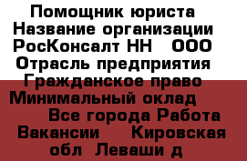 Помощник юриста › Название организации ­ РосКонсалт-НН', ООО › Отрасль предприятия ­ Гражданское право › Минимальный оклад ­ 15 000 - Все города Работа » Вакансии   . Кировская обл.,Леваши д.